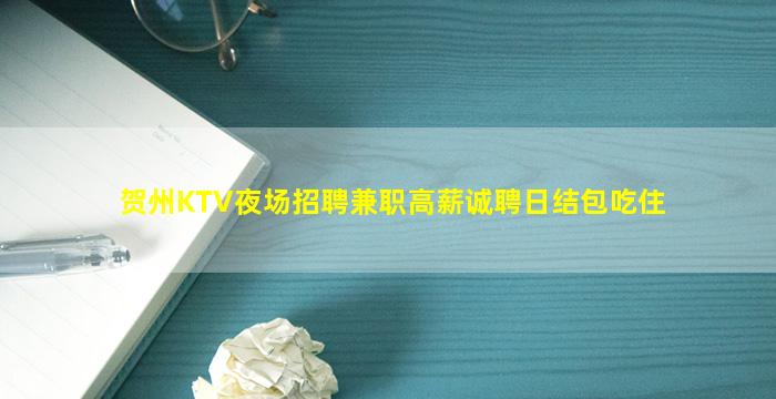 贺州KTV夜场招聘兼职高薪诚聘日结包吃住