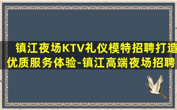 镇江夜场KTV礼仪模特招聘打造优质服务体验-镇江高端夜场招聘我们不是中介